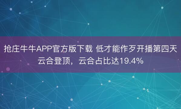 抢庄牛牛APP官方版下载 低才能作歹开播第四天云合登顶，云合占比达19.4%