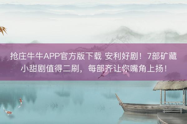 抢庄牛牛APP官方版下载 安利好剧！7部矿藏小甜剧值得二刷，每部齐让你嘴角上扬！