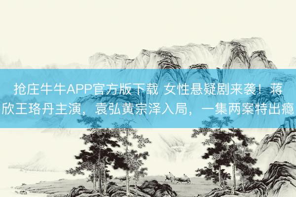 抢庄牛牛APP官方版下载 女性悬疑剧来袭！蒋欣王珞丹主演，袁弘黄宗泽入局，一集两案特出瘾