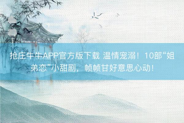 抢庄牛牛APP官方版下载 温情宠溺！10部“姐弟恋”小甜剧，帧帧甘好意思心动！