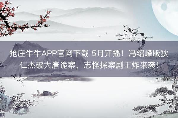 抢庄牛牛APP官网下载 5月开播！冯绍峰版狄仁杰破大唐诡案，志怪探案剧王炸来袭！
