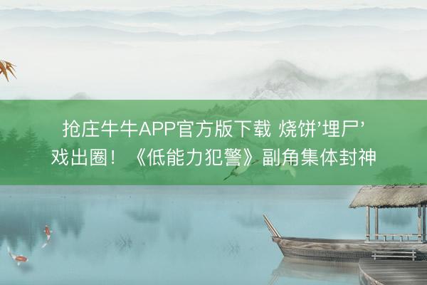 抢庄牛牛APP官方版下载 烧饼'埋尸'戏出圈！《低能力犯警》副角集体封神