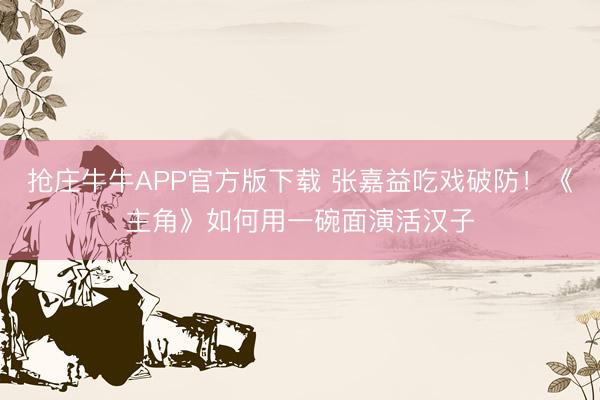 抢庄牛牛APP官方版下载 张嘉益吃戏破防！《主角》如何用一碗面演活汉子