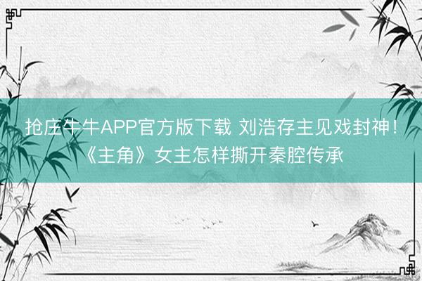 抢庄牛牛APP官方版下载 刘浩存主见戏封神!《主角》女主怎样撕开秦腔传承