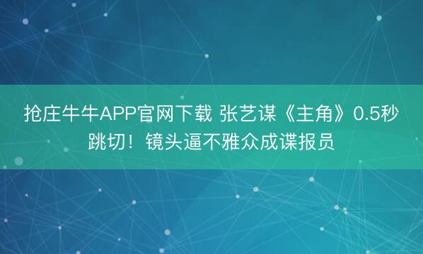抢庄牛牛APP官网下载 张艺谋《主角》0.5秒跳切！镜头逼不雅众成谍报员