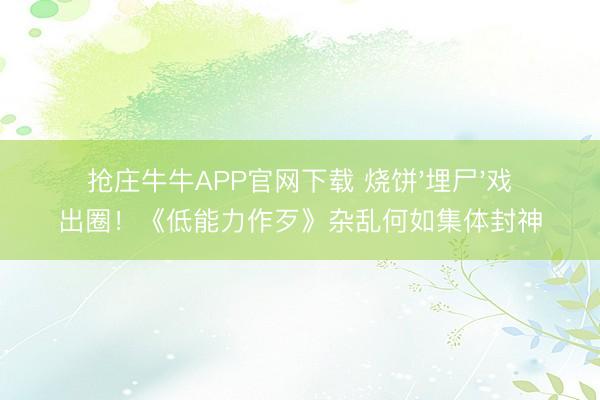 抢庄牛牛APP官网下载 烧饼'埋尸'戏出圈！《低能力作歹》杂乱何如集体封神
