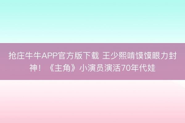 抢庄牛牛APP官方版下载 王少熙啃馍馍眼力封神！《主角》小演员演活70年代娃