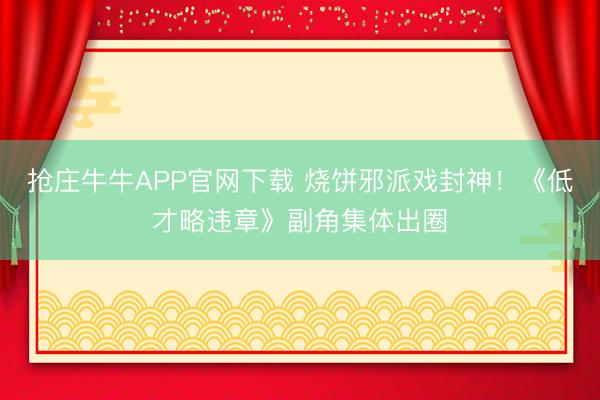 抢庄牛牛APP官网下载 烧饼邪派戏封神！《低才略违章》副角集体出圈