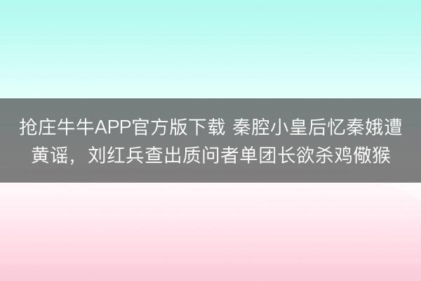 抢庄牛牛APP官方版下载 秦腔小皇后忆秦娥遭黄谣，刘红兵查出质问者单团长欲杀鸡儆猴