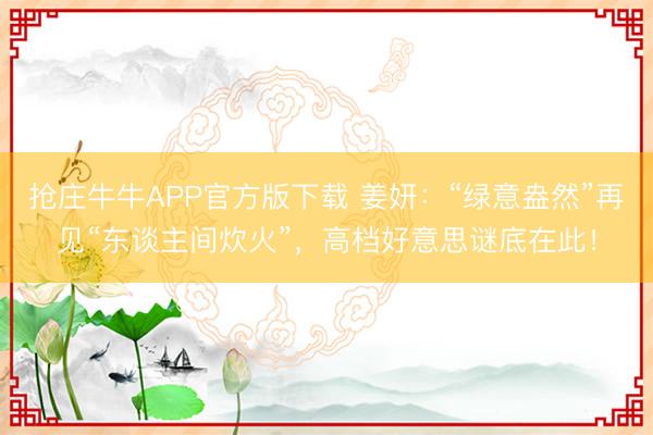 抢庄牛牛APP官方版下载 姜妍:“绿意盎然”再见“东谈主间炊火”,高档好意思谜底在此!
