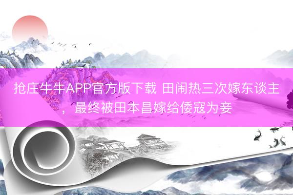 抢庄牛牛APP官方版下载 田闹热三次嫁东谈主，最终被田本昌嫁给倭寇为妾