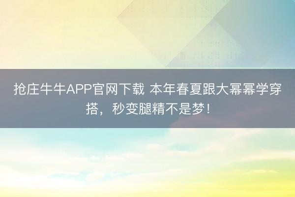 抢庄牛牛APP官网下载 本年春夏跟大幂幂学穿搭，秒变腿精不是梦！
