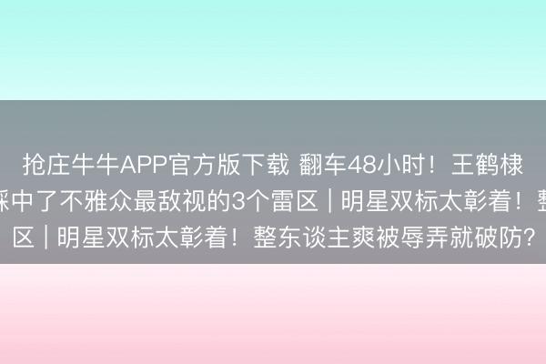 抢庄牛牛APP官方版下载 翻车48小时！王鹤棣突迎全网骂潮？因为他踩中了不雅众最敌视的3个雷区 | 明星双标太彰着！整东谈主爽被辱弄就破防？