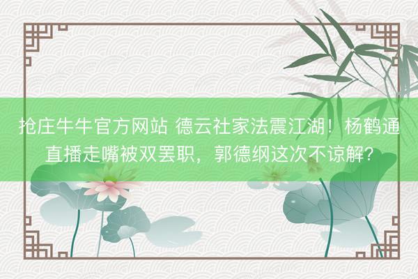 抢庄牛牛官方网站 德云社家法震江湖！杨鹤通直播走嘴被双罢职，郭德纲这次不谅解？