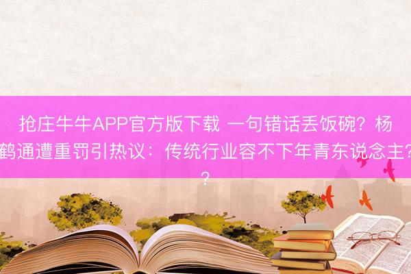 抢庄牛牛APP官方版下载 一句错话丢饭碗？杨鹤通遭重罚引热议：传统行业容不下年青东说念主？