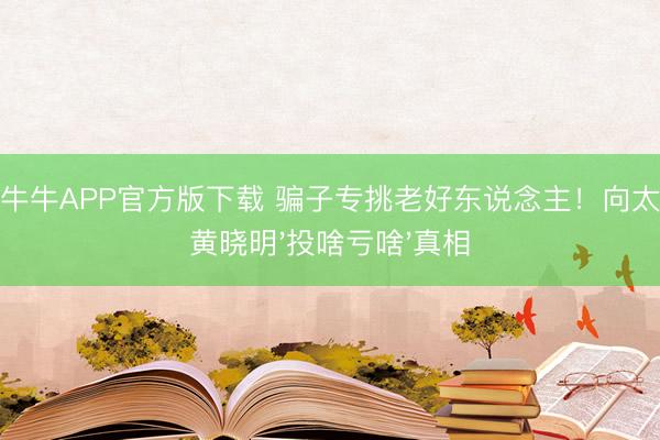 抢庄牛牛APP官方版下载 骗子专挑老好东说念主！向太揭秘黄晓明'投啥亏啥'真相