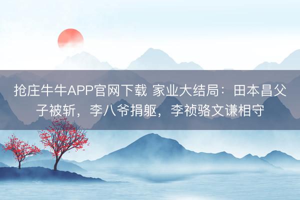 抢庄牛牛APP官网下载 家业大结局：田本昌父子被斩，李八爷捐躯，李祯骆文谦相守