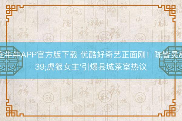 抢庄牛牛APP官方版下载 优酷好奇艺正面刚！陈皆灵'虎狼女主'引爆县城茶室热议