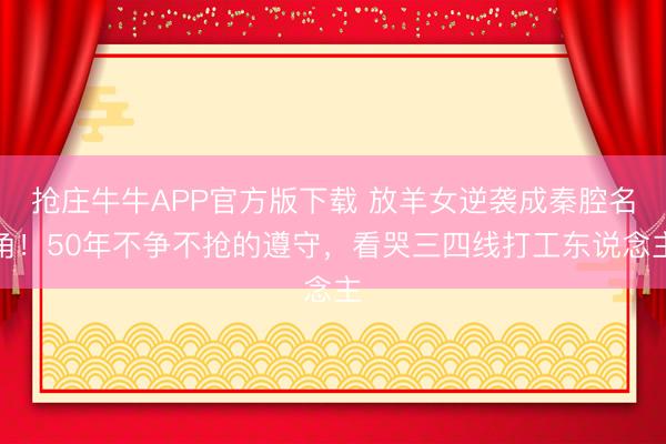 抢庄牛牛APP官方版下载 放羊女逆袭成秦腔名角！50年不争不抢的遵守，看哭三四线打工东说念主