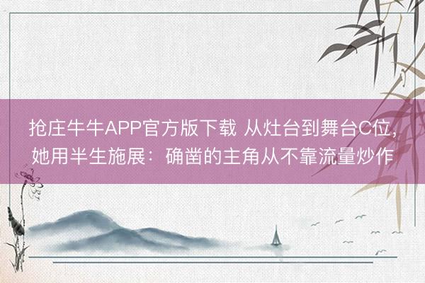 抢庄牛牛APP官方版下载 从灶台到舞台C位，她用半生施展：确凿的主角从不靠流量炒作