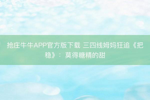抢庄牛牛APP官方版下载 三四线姆妈狂追《把稳》：莫得糖精的甜