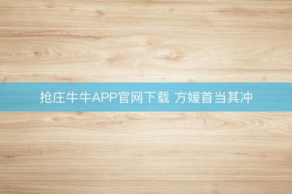 抢庄牛牛APP官网下载 方媛首当其冲