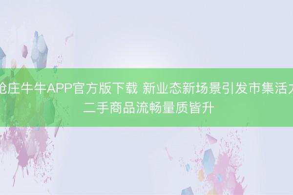 抢庄牛牛APP官方版下载 新业态新场景引发市集活力 二手商品流畅量质皆升