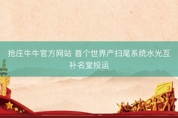 抢庄牛牛官方网站 首个世界产扫尾系统水光互补名堂投运