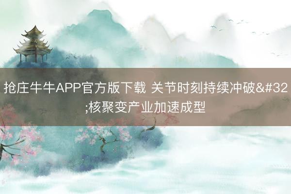 抢庄牛牛APP官方版下载 关节时刻持续冲破 核聚变产业加速成型