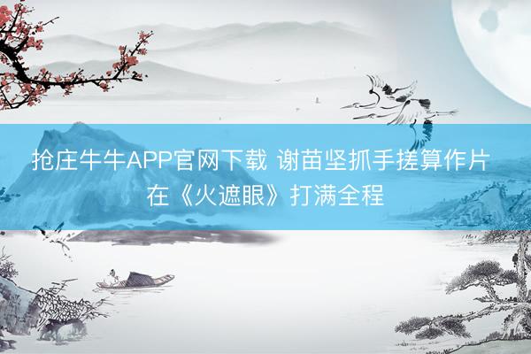 抢庄牛牛APP官网下载 谢苗坚抓手搓算作片 在《火遮眼》打满全程