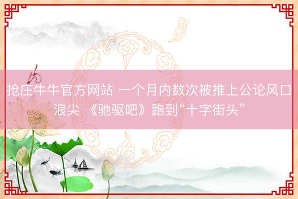 抢庄牛牛官方网站 一个月内数次被推上公论风口浪尖 《驰驱吧》跑到“十字街头”