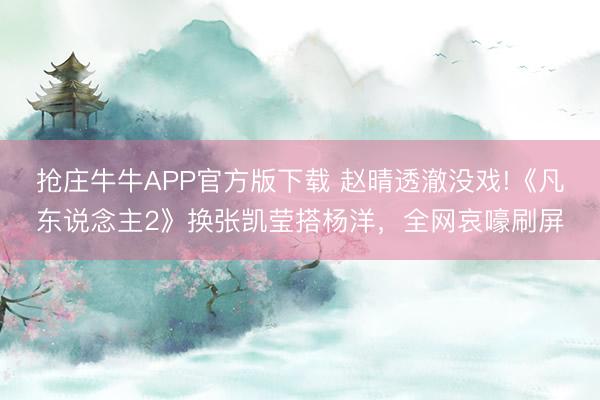 抢庄牛牛APP官方版下载 赵晴透澈没戏!《凡东说念主2》换张凯莹搭杨洋，全网哀嚎刷屏