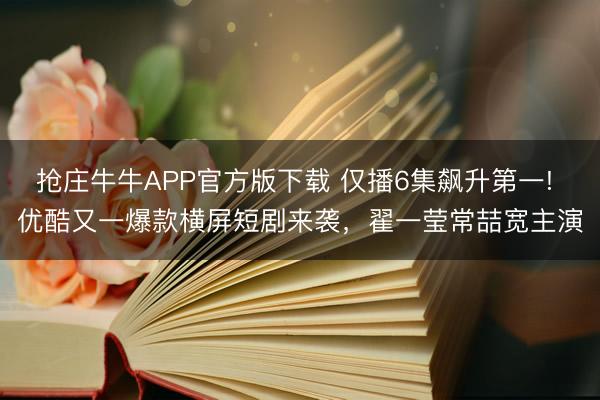 抢庄牛牛APP官方版下载 仅播6集飙升第一! 优酷又一爆款横屏短剧来袭，翟一莹常喆宽主演