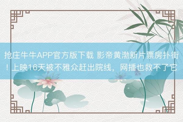 抢庄牛牛APP官方版下载 影帝黄渤新片票房扑街! 上映16天被不雅众赶出院线，网播也救不了它