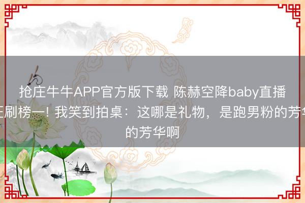 抢庄牛牛APP官方版下载 陈赫空降baby直播间狂刷榜一! 我笑到拍桌：这哪是礼物，是跑男粉的芳华啊
