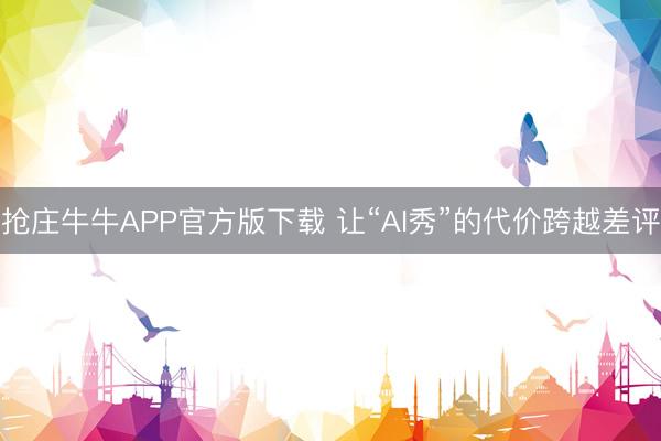 抢庄牛牛APP官方版下载 让“AI秀”的代价跨越差评