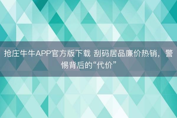 抢庄牛牛APP官方版下载 刮码居品廉价热销，警惕背后的“代价”
