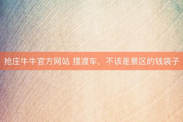 抢庄牛牛官方网站 摆渡车，不该是景区的钱袋子