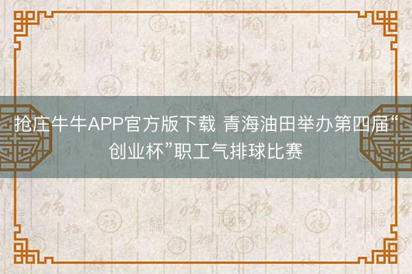 抢庄牛牛APP官方版下载 青海油田举办第四届“创业杯”职工气排球比赛