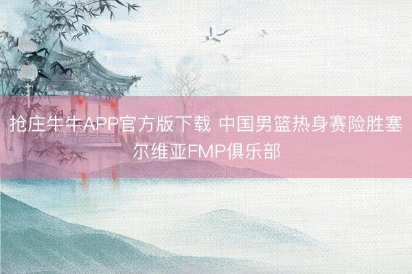 抢庄牛牛APP官方版下载 中国男篮热身赛险胜塞尔维亚FMP俱乐部