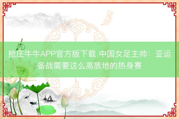 抢庄牛牛APP官方版下载 中国女足主帅：亚运备战需要这么高质地的热身赛