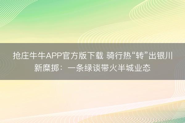 抢庄牛牛APP官方版下载 骑行热“转”出银川新糜掷：一条绿谈带火半城业态