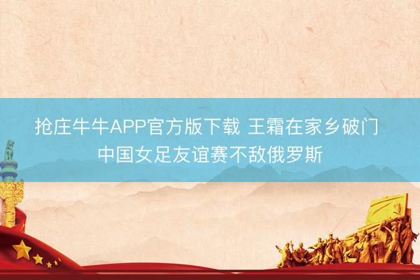 抢庄牛牛APP官方版下载 王霜在家乡破门 中国女足友谊赛不敌俄罗斯