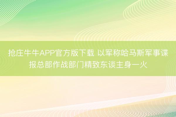 抢庄牛牛APP官方版下载 以军称哈马斯军事谍报总部作战部门精致东谈主身一火