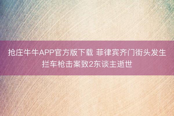 抢庄牛牛APP官方版下载 菲律宾齐门街头发生拦车枪击案致2东谈主逝世