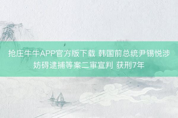 抢庄牛牛APP官方版下载 韩国前总统尹锡悦涉妨碍逮捕等案二审宣判 获刑7年