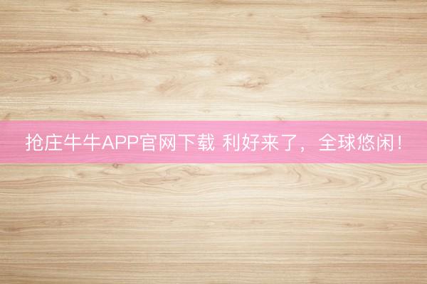 抢庄牛牛APP官网下载 利好来了，全球悠闲！