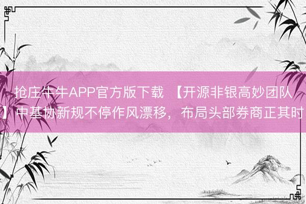 抢庄牛牛APP官方版下载 【开源非银高妙团队】中基协新规不停作风漂移，布局头部券商正其时