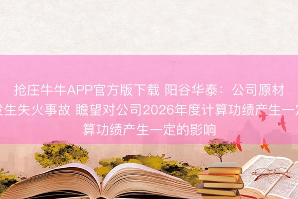 抢庄牛牛APP官方版下载 阳谷华泰：公司原材料仓库发生失火事故 瞻望对公司2026年度计算功绩产生一定的影响