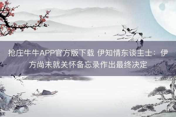 抢庄牛牛APP官方版下载 伊知情东谈主士：伊方尚未就关怀备忘录作出最终决定